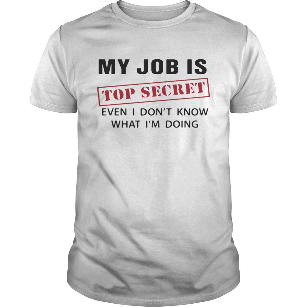 My Job Is Top Secret Even I Dont Know What Im Doing Shirt